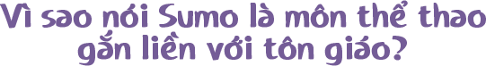 Vì sao nói Sumo là môn thể thao gắn liền với tôn giáo?